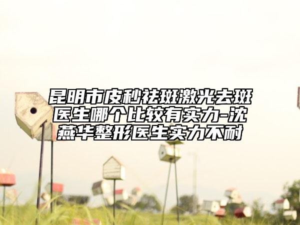 昆明市皮秒祛斑激光去斑醫(yī)生哪個比較有實(shí)力-沈燕華整形醫(yī)生實(shí)力不耐