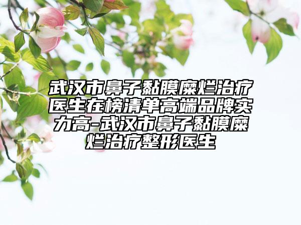 武漢市鼻子黏膜糜爛治療醫(yī)生在榜清單高端品牌實(shí)力高-武漢市鼻子黏膜糜爛治療整形醫(yī)生
