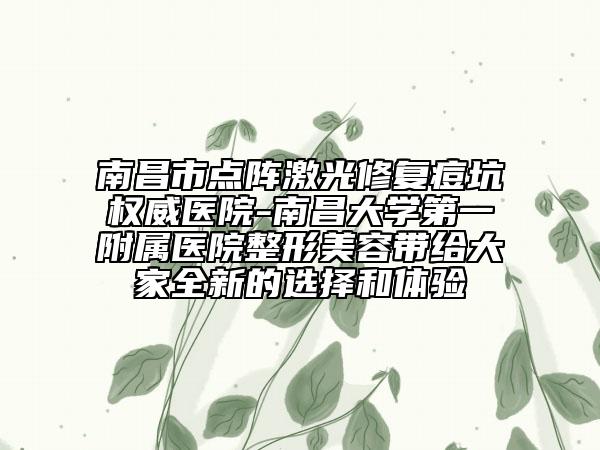 南昌市點(diǎn)陣激光修復(fù)痘坑權(quán)威醫(yī)院-南昌大學(xué)第一附屬醫(yī)院整形美容帶給大家全新的選擇和體驗(yàn)