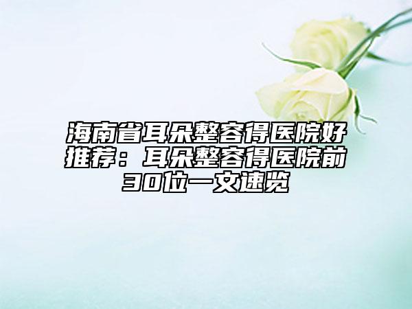 海南省耳朵整容得醫(yī)院好推薦：耳朵整容得醫(yī)院前30位一文速覽