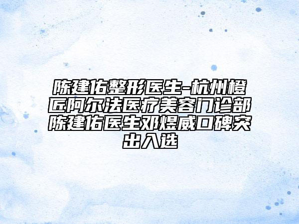 陳建佑整形醫(yī)生-杭州橙匠阿爾法醫(yī)療美容門診部陳建佑醫(yī)生鄧煜威口碑突出入選