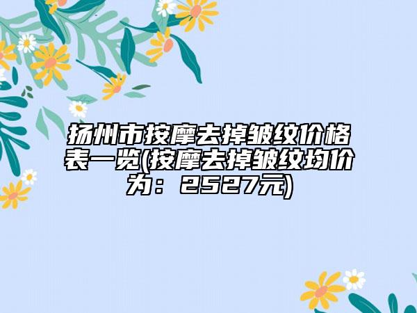 揚(yáng)州市按摩去掉皺紋價(jià)格表一覽(按摩去掉皺紋均價(jià)為：2527元)