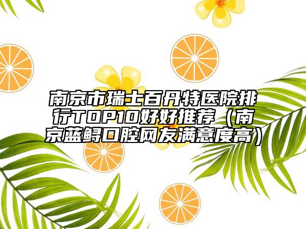 南京市瑞士百丹特醫(yī)院排行TOP10好好推薦（南京藍(lán)鱘口腔網(wǎng)友滿意度高）