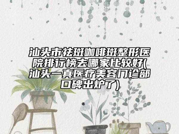 汕頭市祛斑咖啡斑整形醫(yī)院排行榜去哪家比較好(汕頭一真醫(yī)療美容門診部口碑出爐了)