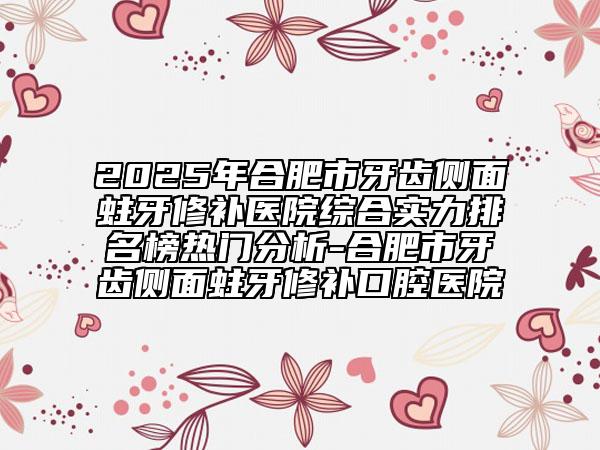 2025年合肥市牙齒側(cè)面蛀牙修補(bǔ)醫(yī)院綜合實(shí)力排名榜熱門分析-合肥市牙齒側(cè)面蛀牙修補(bǔ)口腔醫(yī)院