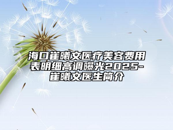 ?？诖揸匚尼t(yī)療美容費用表明細(xì)高調(diào)曝光2025-崔曦文醫(yī)生簡介
