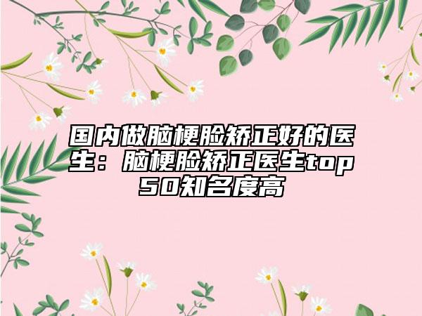 國(guó)內(nèi)做腦梗臉矯正好的醫(yī)生：腦梗臉矯正醫(yī)生top50知名度高