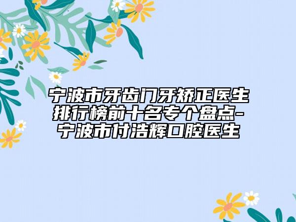寧波市牙齒門牙矯正醫(yī)生排行榜前十名專個盤點-寧波市付浩輝口腔醫(yī)生