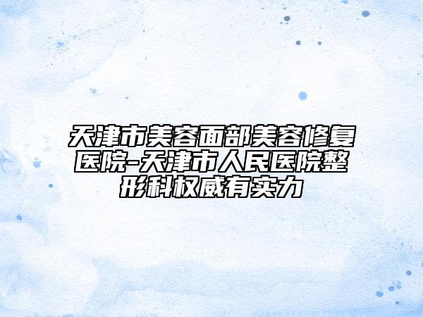 天津市美容面部美容修復(fù)醫(yī)院-天津市人民醫(yī)院整形科權(quán)威有實力