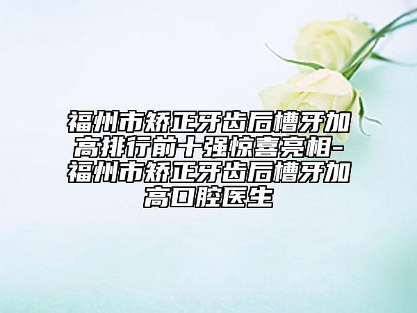 福州市矯正牙齒后槽牙加高排行前十強(qiáng)驚喜亮相-福州市矯正牙齒后槽牙加高口腔醫(yī)生