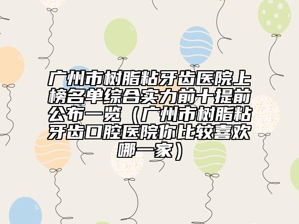 廣州市樹脂粘牙齒醫(yī)院上榜名單綜合實(shí)力前十提前公布一覽（廣州市樹脂粘牙齒口腔醫(yī)院你比較喜歡哪一家）