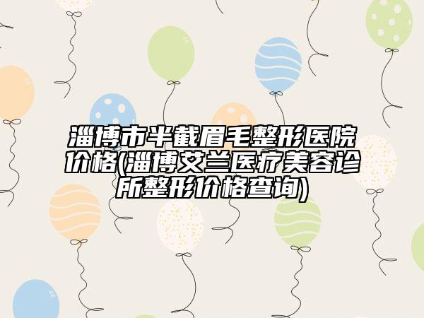 淄博市半截眉毛整形醫(yī)院價(jià)格(淄博艾蘭醫(yī)療美容診所整形價(jià)格查詢)