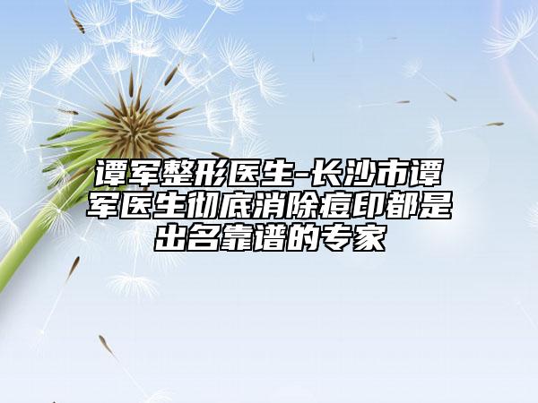譚軍整形醫(yī)生-長沙市譚軍醫(yī)生徹底消除痘印都是出名靠譜的專家