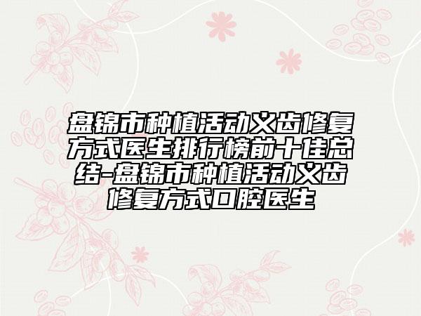 盤錦市種植活動(dòng)義齒修復(fù)方式醫(yī)生排行榜前十佳總結(jié)-盤錦市種植活動(dòng)義齒修復(fù)方式口腔醫(yī)生
