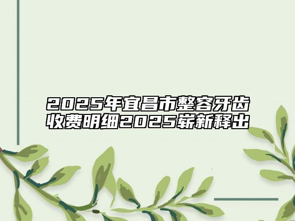 2025年宜昌市整容牙齒收費(fèi)明細(xì)2025嶄新釋出