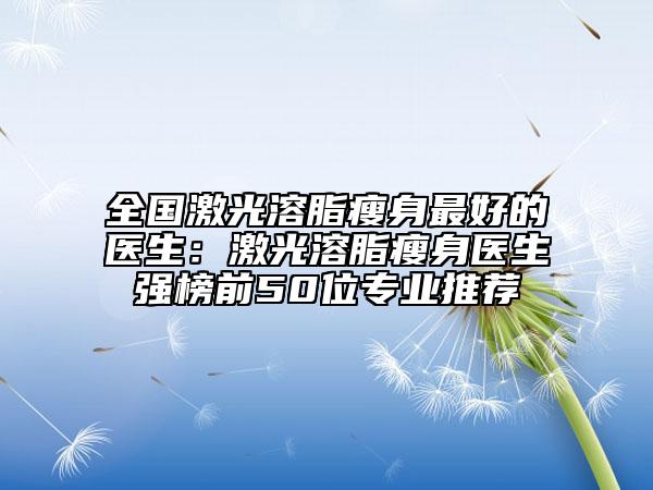 全國(guó)激光溶脂瘦身最好的醫(yī)生：激光溶脂瘦身醫(yī)生強(qiáng)榜前50位專業(yè)推薦