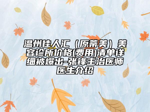 溫州佳人匯（原蒂美）美容診所價(jià)格(費(fèi)用)清單詳細(xì)被爆出-張鋒主治醫(yī)師醫(yī)生介紹
