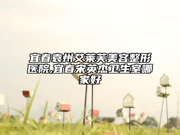 宜春袁州艾萊芙美容整形醫(yī)院,宜春宋英杰衛(wèi)生室哪家好