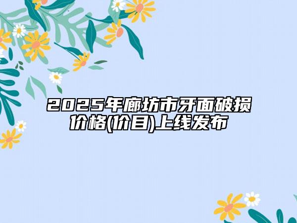 2025年廊坊市牙面破損價格(價目)上線發(fā)布
