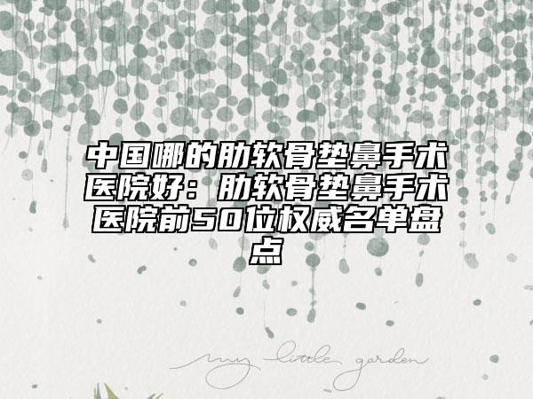 中國(guó)哪的肋軟骨墊鼻手術(shù)醫(yī)院好：肋軟骨墊鼻手術(shù)醫(yī)院前50位權(quán)威名單盤(pán)點(diǎn)