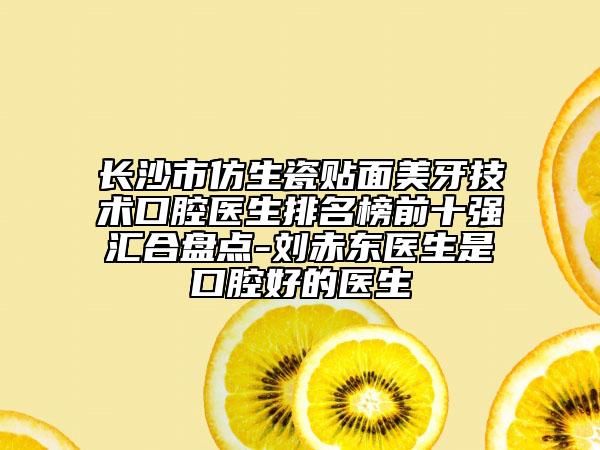 長(zhǎng)沙市仿生瓷貼面美牙技術(shù)口腔醫(yī)生排名榜前十強(qiáng)匯合盤點(diǎn)-劉赤東醫(yī)生是口腔好的醫(yī)生