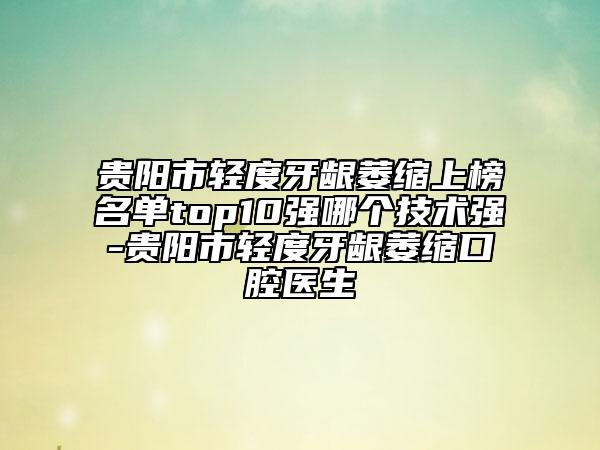 貴陽市輕度牙齦萎縮上榜名單top10強(qiáng)哪個(gè)技術(shù)強(qiáng)-貴陽市輕度牙齦萎縮口腔醫(yī)生