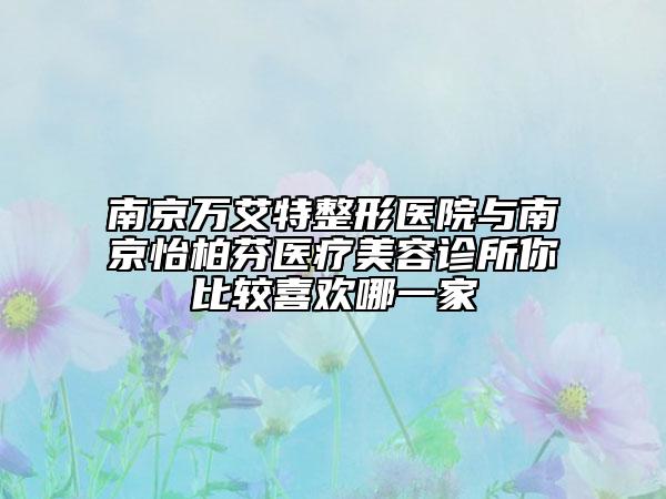 南京萬艾特整形醫(yī)院與南京怡柏芬醫(yī)療美容診所你比較喜歡哪一家