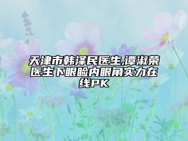 天津市韓澤民醫(yī)生,譚淑榮醫(yī)生下眼瞼內(nèi)眼角實力在線PK