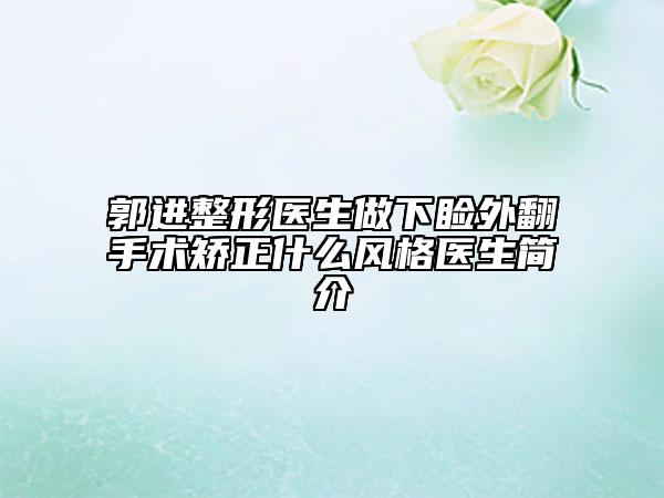 郭進(jìn)整形醫(yī)生做下瞼外翻手術(shù)矯正什么風(fēng)格醫(yī)生簡介