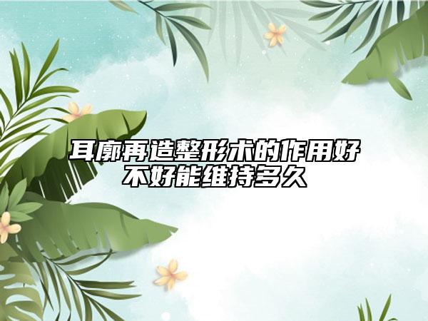 耳廓再造整形術(shù)的作用好不好能維持多久