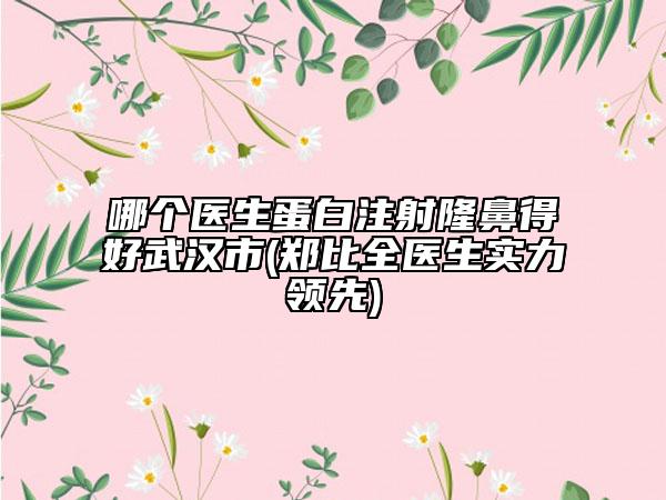 哪個(gè)醫(yī)生蛋白注射隆鼻得好武漢市(鄭比全醫(yī)生實(shí)力領(lǐng)先)