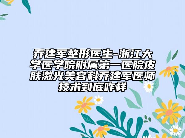 喬建軍整形醫(yī)生-浙江大學(xué)醫(yī)學(xué)院附屬第一醫(yī)院皮膚激光美容科喬建軍醫(yī)師技術(shù)到底咋樣