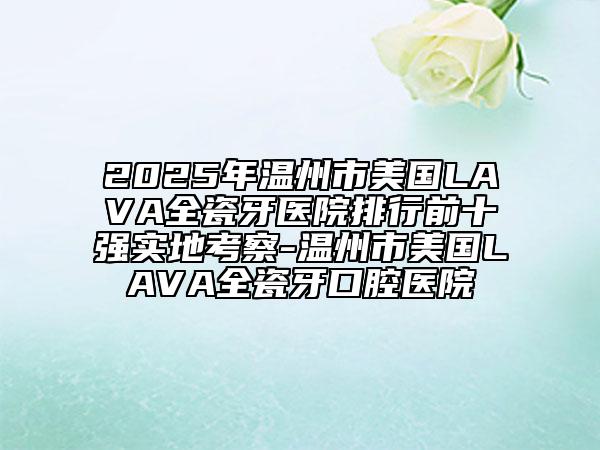 2025年溫州市美國(guó)LAVA全瓷牙醫(yī)院排行前十強(qiáng)實(shí)地考察-溫州市美國(guó)LAVA全瓷牙口腔醫(yī)院
