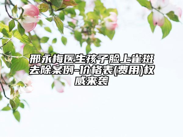 邢永梅醫(yī)生孩子臉上雀斑去除案例-價(jià)格表(費(fèi)用)權(quán)威來襲