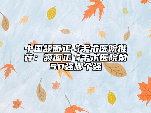 中國頷面正畸手術(shù)醫(yī)院推薦：頷面正畸手術(shù)醫(yī)院前50強哪個強
