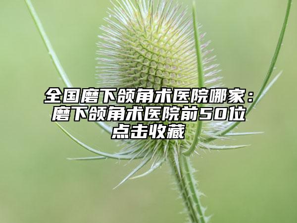 全國(guó)磨下頜角術(shù)醫(yī)院哪家：磨下頜角術(shù)醫(yī)院前50位點(diǎn)擊收藏