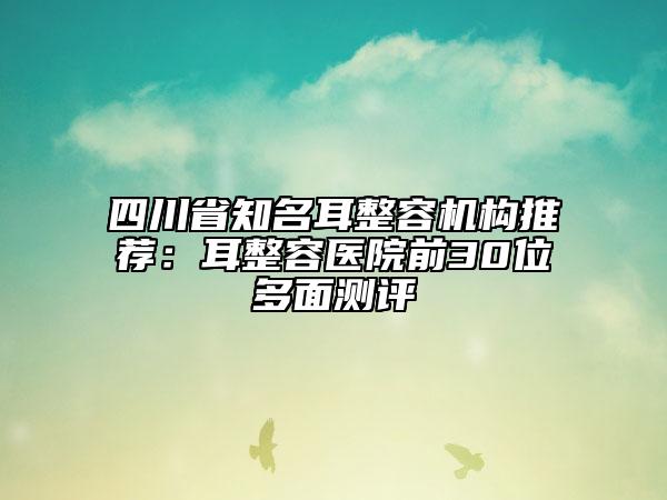 四川省知名耳整容機構(gòu)推薦：耳整容醫(yī)院前30位多面測評