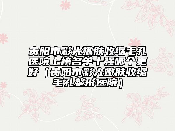 貴陽市彩光嫩膚收縮毛孔醫(yī)院上榜名單十強哪個更好（貴陽市彩光嫩膚收縮毛孔整形醫(yī)院）