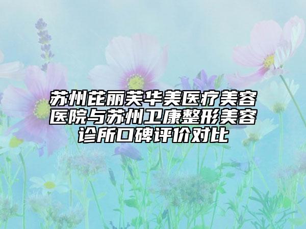 蘇州芘麗芙華美醫(yī)療美容醫(yī)院與蘇州衛(wèi)康整形美容診所口碑評價對比
