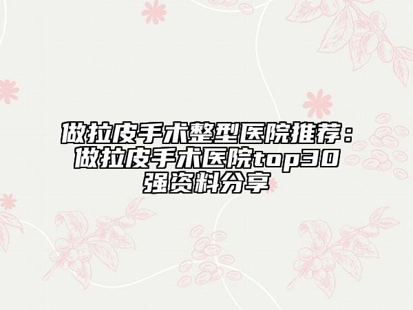 做拉皮手術(shù)整型醫(yī)院推薦：做拉皮手術(shù)醫(yī)院top30強(qiáng)資料分享