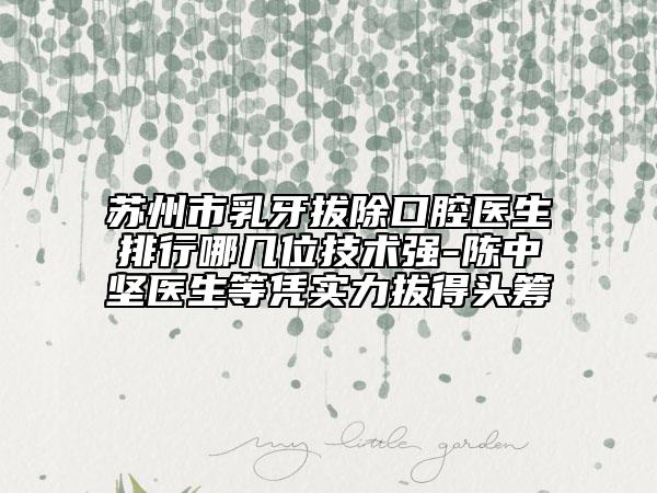 蘇州市乳牙拔除口腔醫(yī)生排行哪幾位技術(shù)強(qiáng)-陳中堅醫(yī)生等憑實(shí)力拔得頭籌