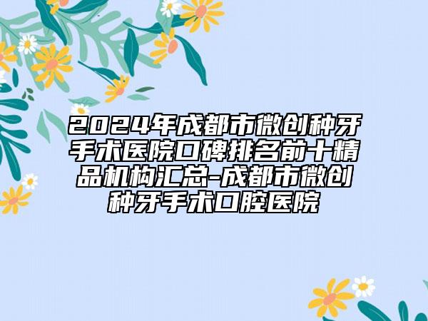 2024年成都市微創(chuàng)種牙手術(shù)醫(yī)院口碑排名前十精品機(jī)構(gòu)匯總-成都市微創(chuàng)種牙手術(shù)口腔醫(yī)院