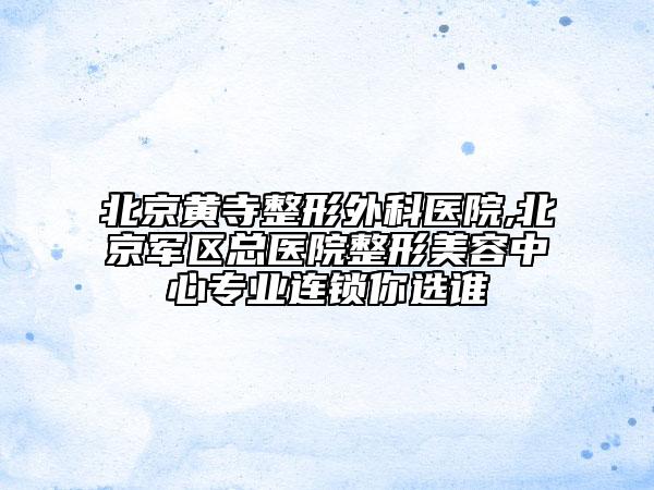 北京黃寺整形外科醫(yī)院,北京軍區(qū)總醫(yī)院整形美容中心專業(yè)連鎖你選誰
