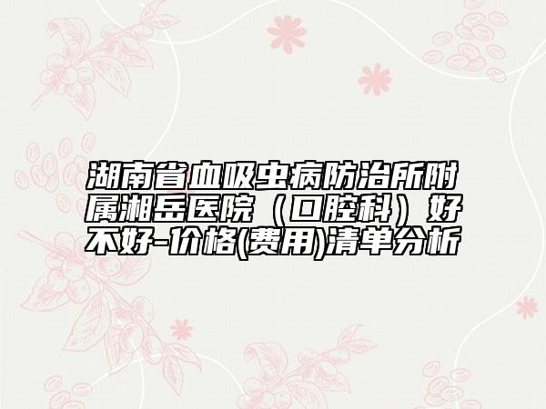 湖南省血吸蟲病防治所附屬湘岳醫(yī)院（口腔科）好不好-價格(費用)清單分析