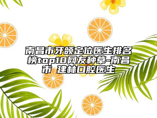 南昌市牙頜定位醫(yī)生排名榜top10網(wǎng)友種草-南昌市冮建林口腔醫(yī)生