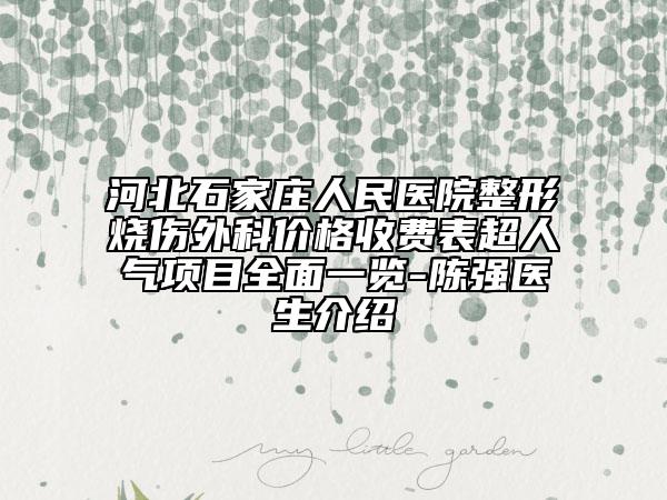 河北石家莊人民醫(yī)院整形燒傷外科價格收費表超人氣項目全面一覽-陳強醫(yī)生介紹