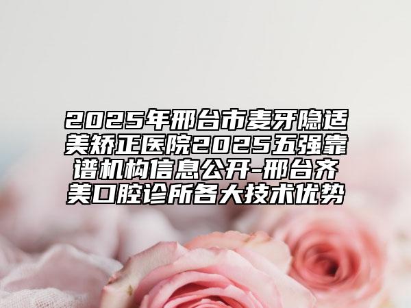 2025年邢臺(tái)市麥牙隱適美矯正醫(yī)院2025五強(qiáng)靠譜機(jī)構(gòu)信息公開(kāi)-邢臺(tái)齊美口腔診所各大技術(shù)優(yōu)勢(shì)