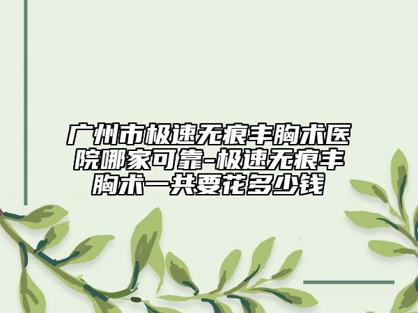 廣州市極速無痕豐胸術(shù)醫(yī)院哪家可靠-極速無痕豐胸術(shù)一共要花多少錢