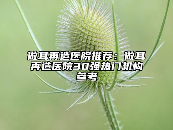 做耳再造醫(yī)院推薦：做耳再造醫(yī)院30強熱門機構(gòu)參考