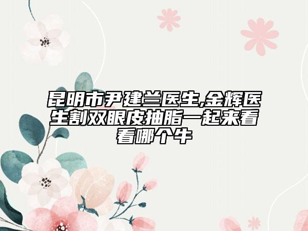 昆明市尹建蘭醫(yī)生,金輝醫(yī)生割雙眼皮抽脂一起來看看哪個牛